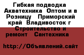 Гибкая подводка “Акватехника“ Оптом и в Розницу - Приморский край, Владивосток г. Строительство и ремонт » Сантехника   